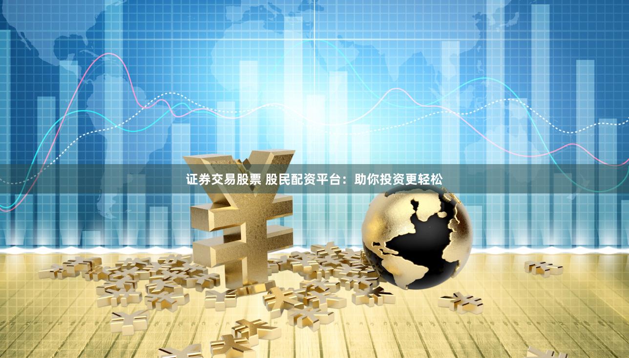 证券交易股票 股民配资平台：助你投资更轻松