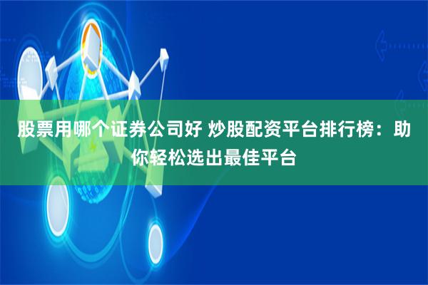 股票用哪个证券公司好 炒股配资平台排行榜：助你轻松选出最佳平台