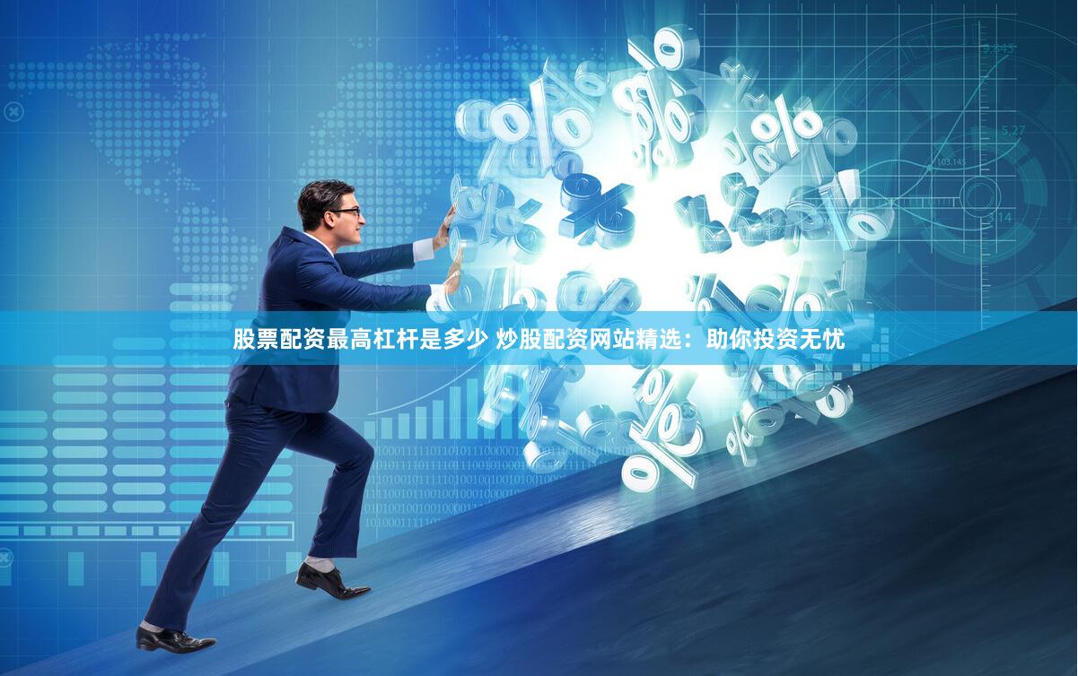 股票配资最高杠杆是多少 炒股配资网站精选：助你投资无忧