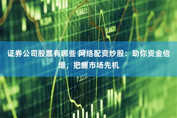 证券公司股票有哪些 网络配资炒股：助你资金倍增，把握市场先机
