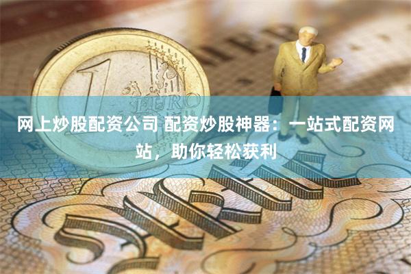 网上炒股配资公司 配资炒股神器：一站式配资网站，助你轻松获利