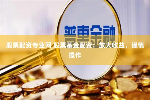 股票配资专业网 股票基金配资：放大收益，谨慎操作