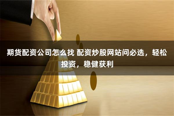 期货配资公司怎么找 配资炒股网站问必选，轻松投资，稳健获利