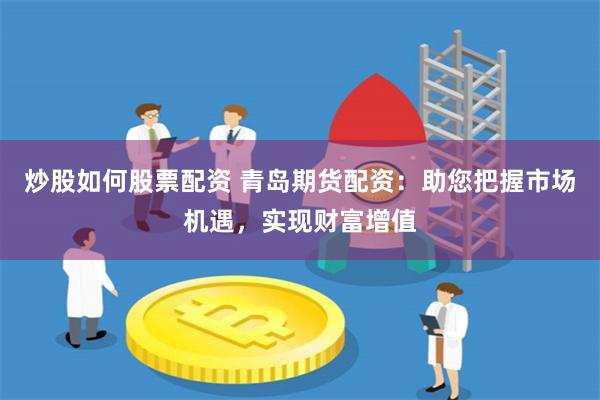 炒股如何股票配资 青岛期货配资：助您把握市场机遇，实现财富增值