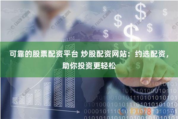 可靠的股票配资平台 炒股配资网站：约选配资，助你投资更轻松