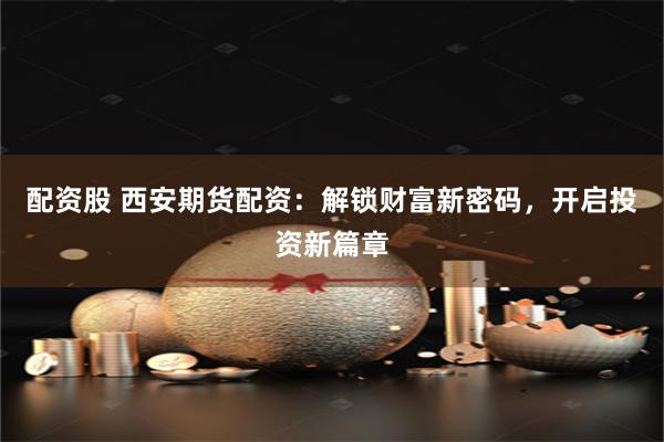 配资股 西安期货配资：解锁财富新密码，开启投资新篇章