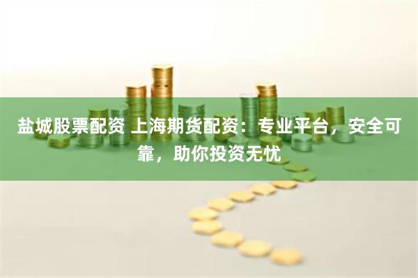 盐城股票配资 上海期货配资：专业平台，安全可靠，助你投资无忧