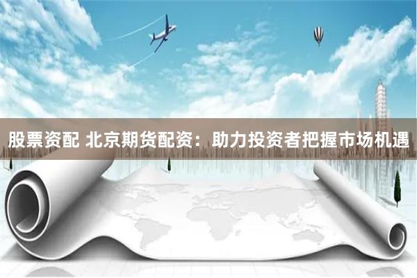 股票资配 北京期货配资：助力投资者把握市场机遇