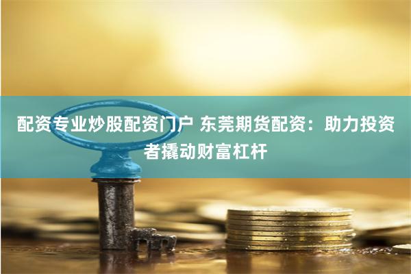 配资专业炒股配资门户 东莞期货配资：助力投资者撬动财富杠杆