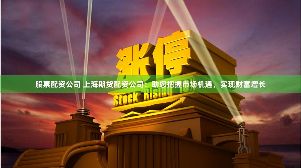 股票配资公司 上海期货配资公司：助您把握市场机遇，实现财富增长