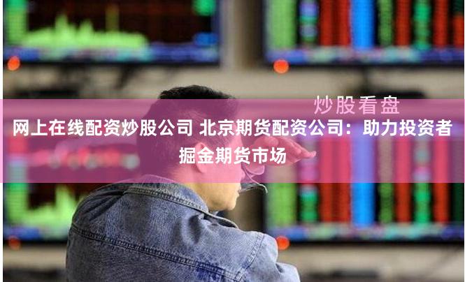 网上在线配资炒股公司 北京期货配资公司：助力投资者掘金期货市场