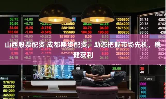 山西股票配资 成都期货配资，助您把握市场先机，稳健获利