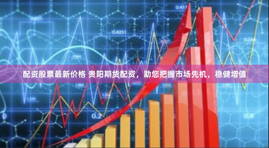 配资股票最新价格 贵阳期货配资，助您把握市场先机，稳健增值