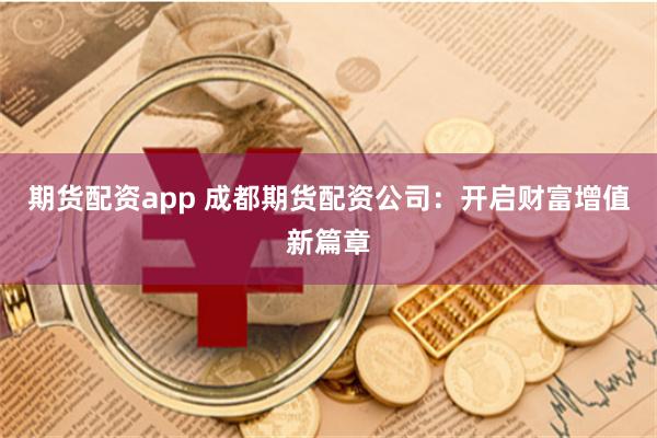 期货配资app 成都期货配资公司：开启财富增值新篇章