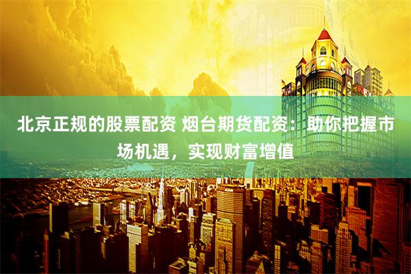 北京正规的股票配资 烟台期货配资：助你把握市场机遇，实现财富增值
