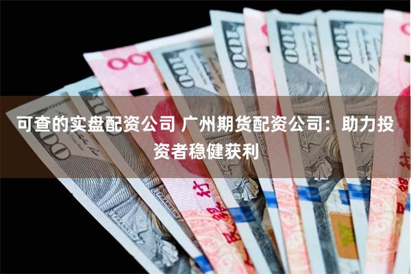 可查的实盘配资公司 广州期货配资公司：助力投资者稳健获利