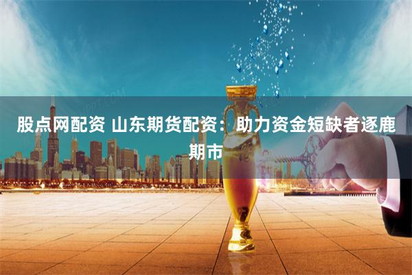 股点网配资 山东期货配资：助力资金短缺者逐鹿期市