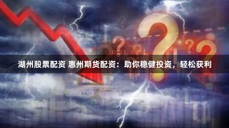 湖州股票配资 惠州期货配资：助你稳健投资，轻松获利
