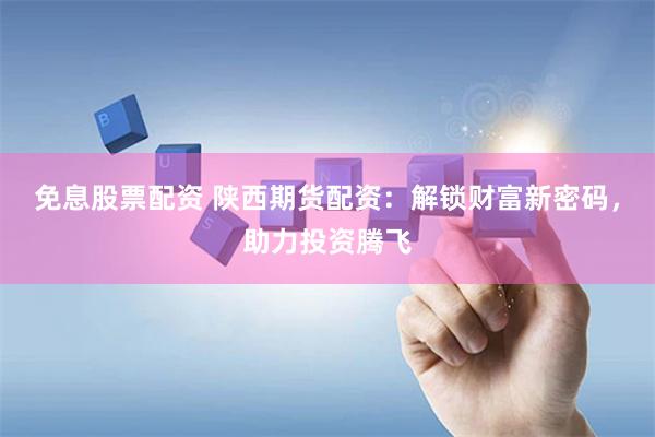 免息股票配资 陕西期货配资：解锁财富新密码，助力投资腾飞