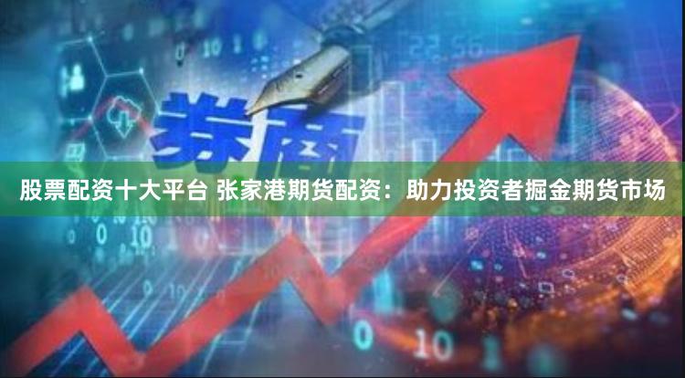 股票配资十大平台 张家港期货配资：助力投资者掘金期货市场