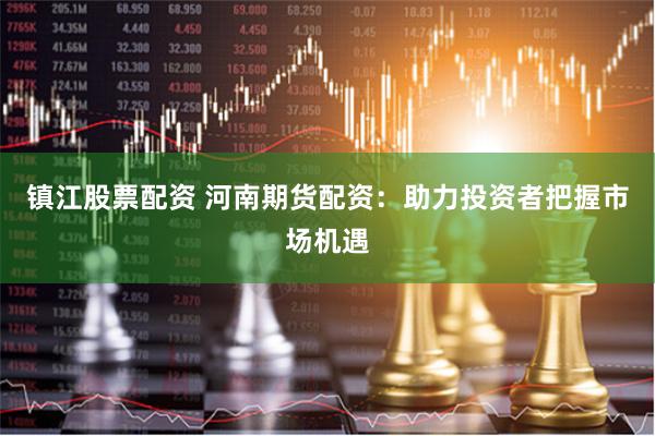 镇江股票配资 河南期货配资：助力投资者把握市场机遇