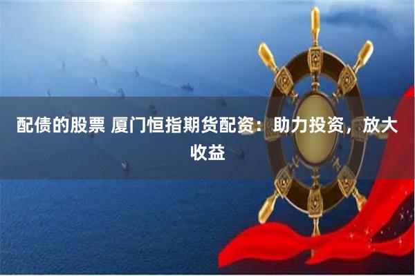 配债的股票 厦门恒指期货配资：助力投资，放大收益