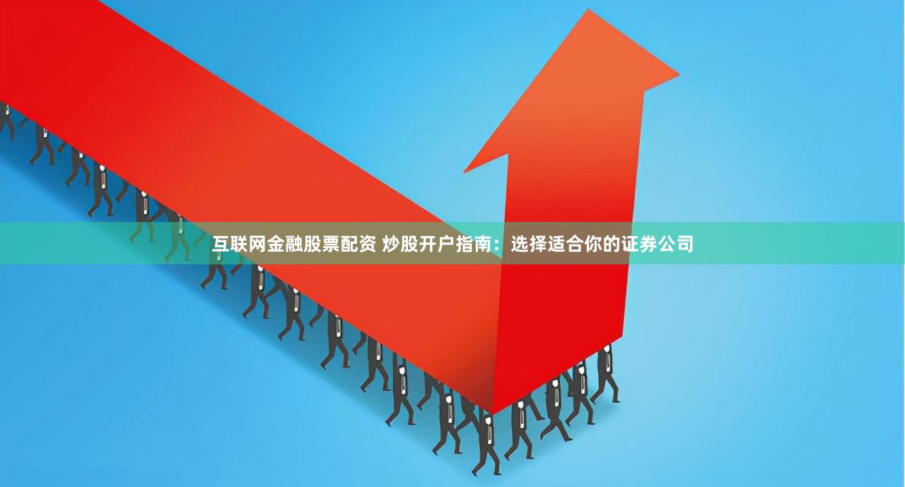 互联网金融股票配资 炒股开户指南：选择适合你的证券公司