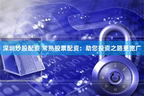 深圳炒股配资 常熟股票配资：助您投资之路更宽广