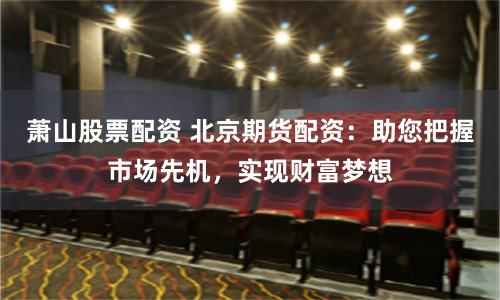 萧山股票配资 北京期货配资：助您把握市场先机，实现财富梦想