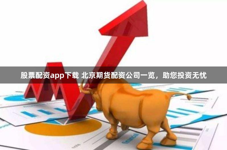 股票配资app下载 北京期货配资公司一览，助您投资无忧