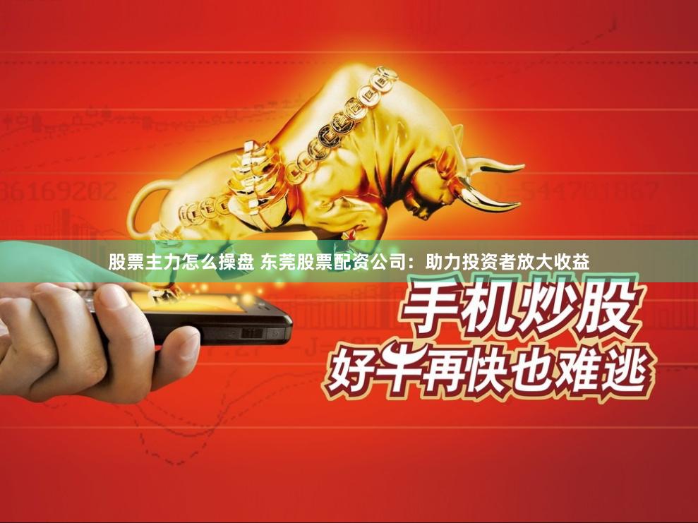 股票主力怎么操盘 东莞股票配资公司：助力投资者放大收益
