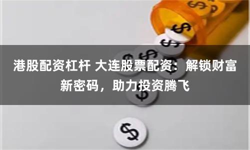 港股配资杠杆 大连股票配资：解锁财富新密码，助力投资腾飞