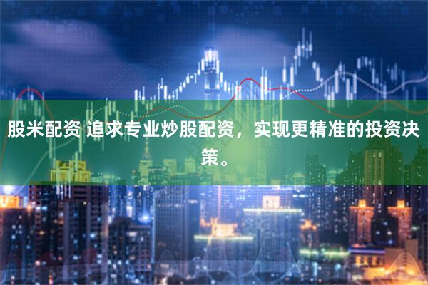 股米配资 追求专业炒股配资，实现更精准的投资决策。