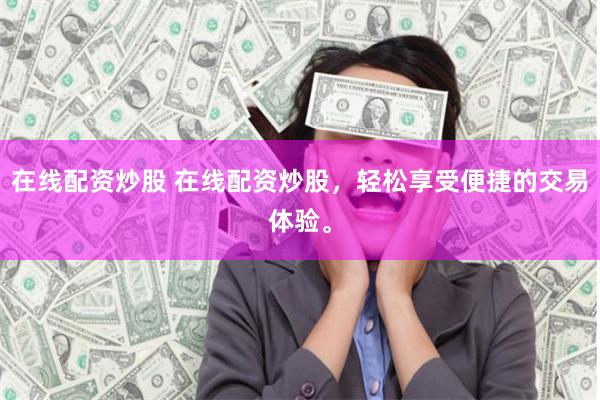 在线配资炒股 在线配资炒股，轻松享受便捷的交易体验。