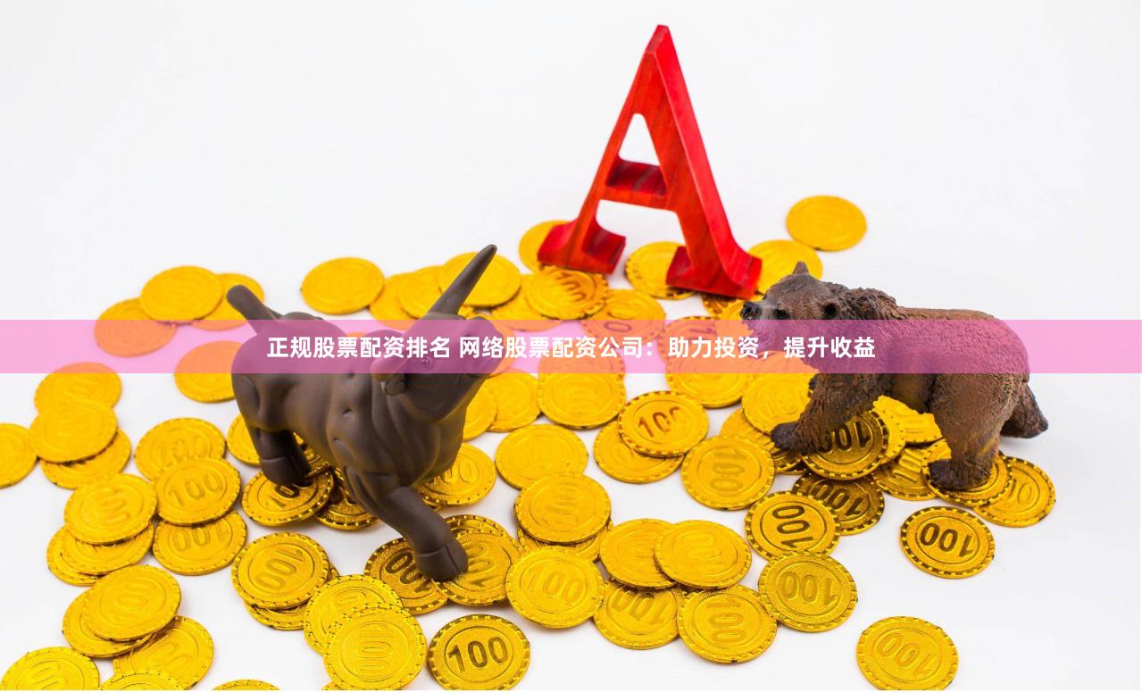 正规股票配资排名 网络股票配资公司：助力投资，提升收益
