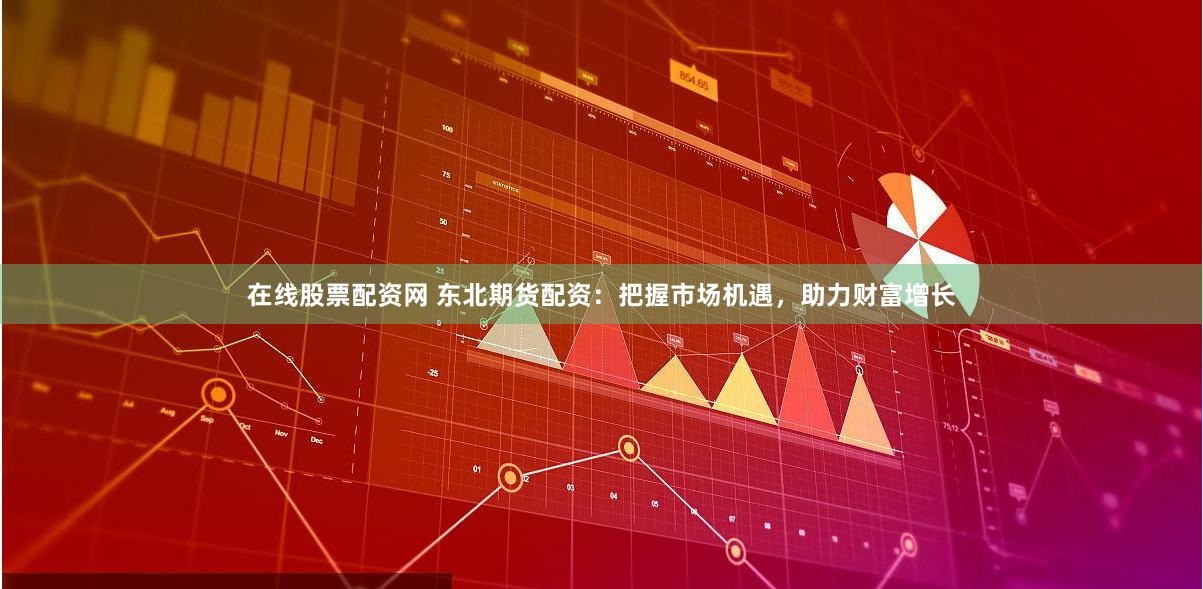 在线股票配资网 东北期货配资：把握市场机遇，助力财富增长