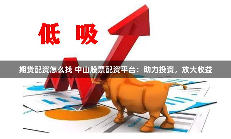 期货配资怎么找 中山股票配资平台：助力投资，放大收益