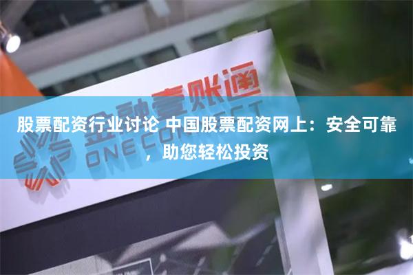股票配资行业讨论 中国股票配资网上：安全可靠，助您轻松投资