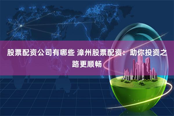 股票配资公司有哪些 漳州股票配资：助你投资之路更顺畅