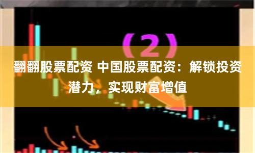 翻翻股票配资 中国股票配资：解锁投资潜力，实现财富增值