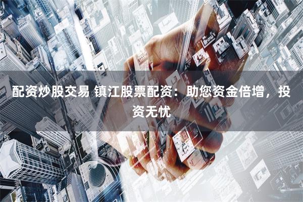 配资炒股交易 镇江股票配资：助您资金倍增，投资无忧