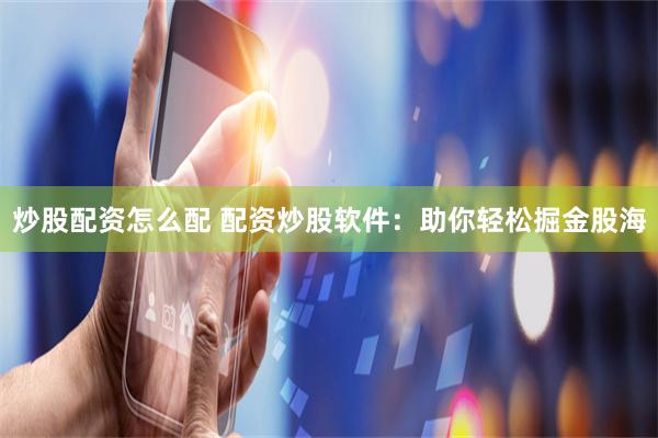 炒股配资怎么配 配资炒股软件：助你轻松掘金股海