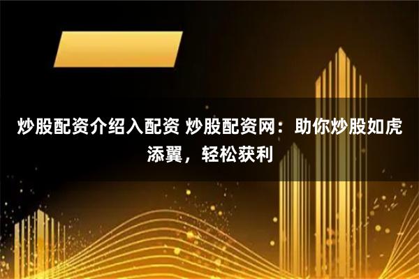 炒股配资介绍入配资 炒股配资网：助你炒股如虎添翼，轻松获利