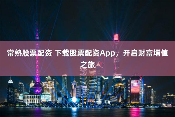常熟股票配资 下载股票配资App，开启财富增值之旅