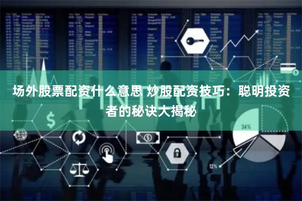 场外股票配资什么意思 炒股配资技巧：聪明投资者的秘诀大揭秘