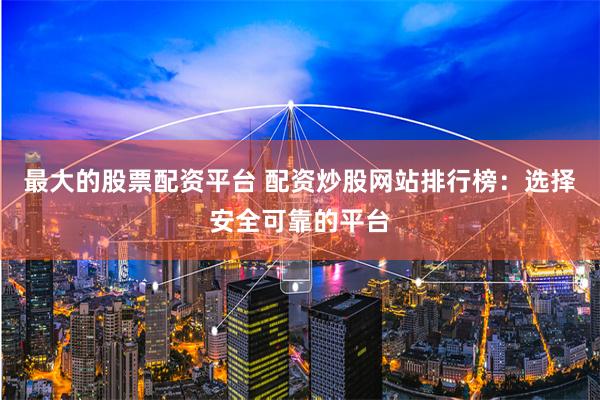 最大的股票配资平台 配资炒股网站排行榜：选择安全可靠的平台