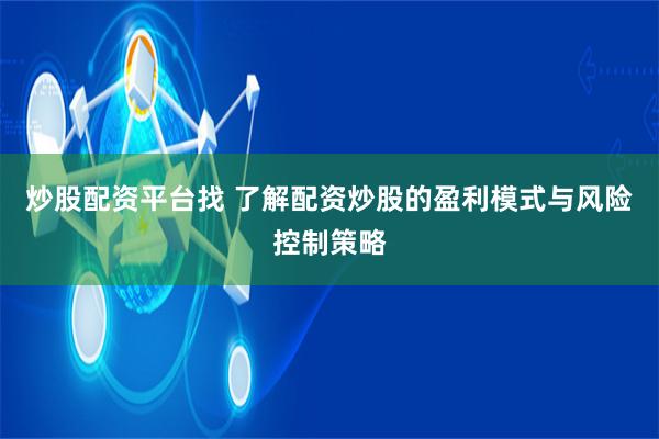 炒股配资平台找 了解配资炒股的盈利模式与风险控制策略