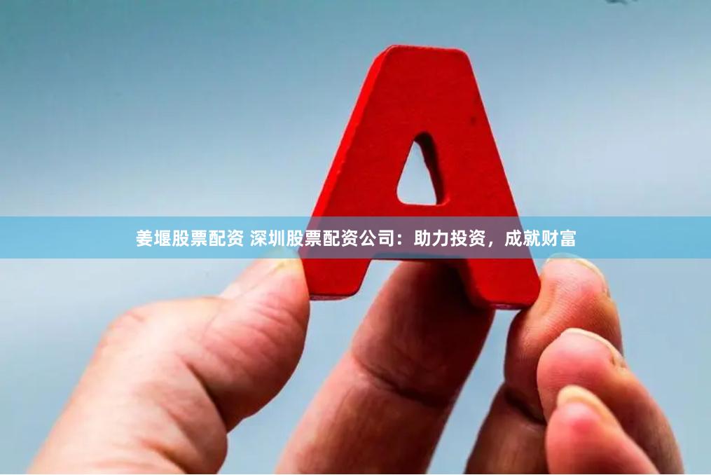姜堰股票配资 深圳股票配资公司：助力投资，成就财富