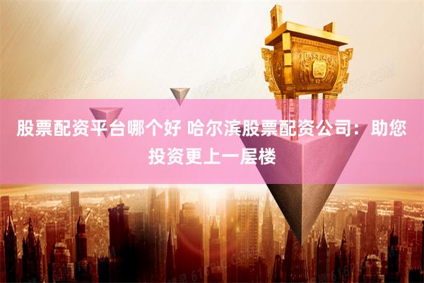 股票配资平台哪个好 哈尔滨股票配资公司：助您投资更上一层楼