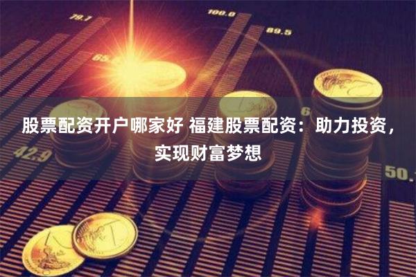股票配资开户哪家好 福建股票配资：助力投资，实现财富梦想
